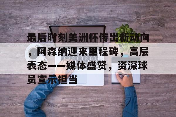 爱游戏官网-关于最后时刻美洲杯传出新动向，阿森纳迎来里程碑，高层表态——媒体盛赞，资深球员宣示担当的信息