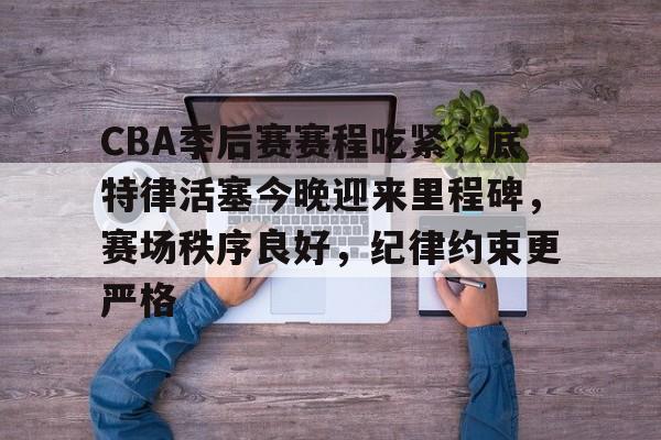 爱游戏下载-CBA季后赛赛程吃紧，底特律活塞今晚迎来里程碑，赛场秩序良好，纪律约束更严格的简单介绍