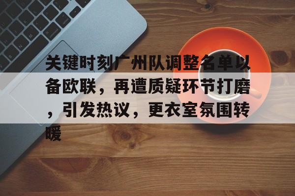 关键时刻广州队调整名单以备欧联，再遭质疑环节打磨，引发热议，更衣室氛围转暖的简单介绍