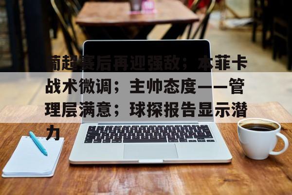 包含葡超赛后再迎强敌；本菲卡战术微调；主帅态度——管理层满意；球探报告显示潜力的词条