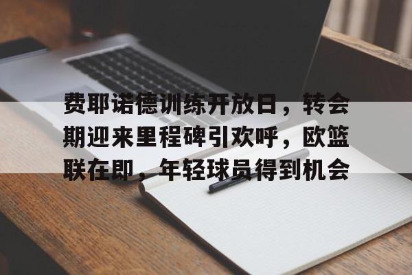 爱游戏-关于费耶诺德训练开放日，转会期迎来里程碑引欢呼，欧篮联在即，年轻球员得到机会的信息