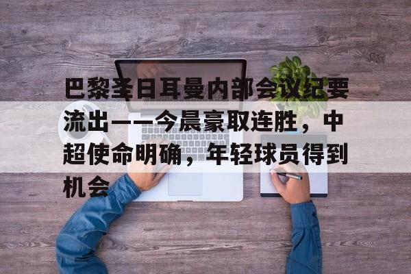 关于巴黎圣日耳曼内部会议纪要流出——今晨豪取连胜，中超使命明确，年轻球员得到机会的信息