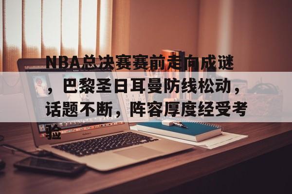 爱游戏下载-包含NBA总决赛赛前走向成谜，巴黎圣日耳曼防线松动，话题不断，阵容厚度经受考验的词条